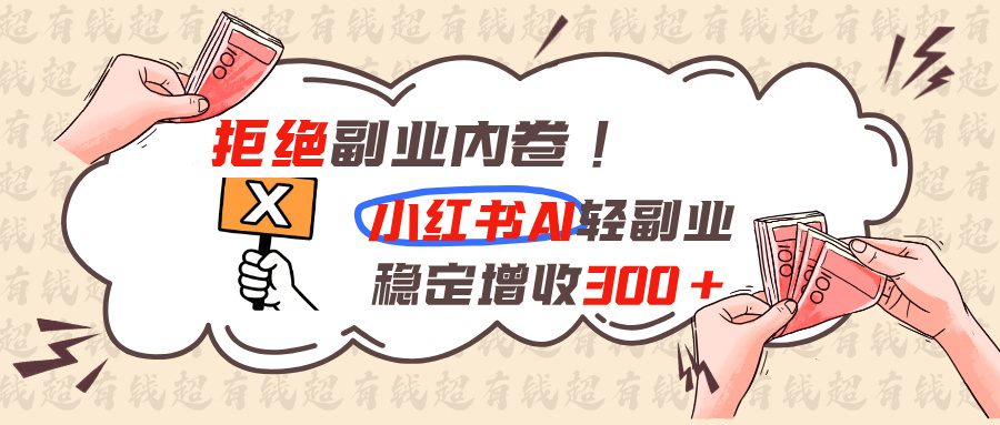 拒绝副业内卷!小红书 AI轻副业稳定增收300+-优优云网创