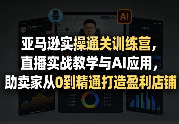 亚马逊实操通关训练营,直播实战教学与AI应用,助卖家从0到精通打造盈利店铺(更新8月17日)-优优云网创