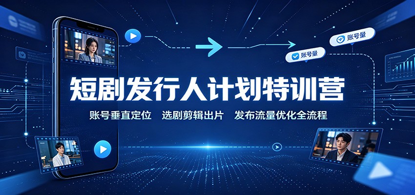 短剧发行人计划特训营:账号垂直定位,选剧剪辑出片,发布流量优化全流程-优优云网创