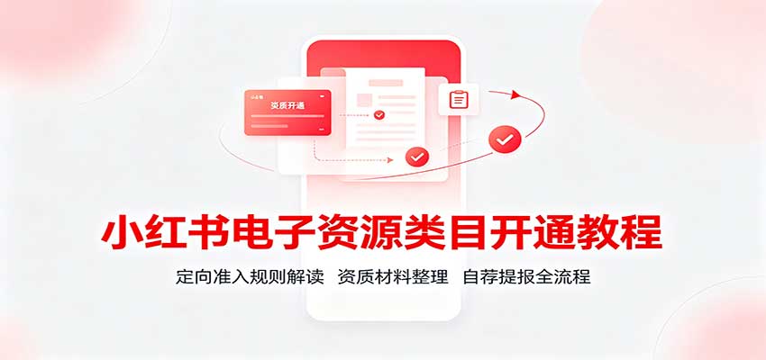小红书电子资源类目开通教程:定向准入规则解读,资质材料整理,自荐提报全流程-优优云网创
