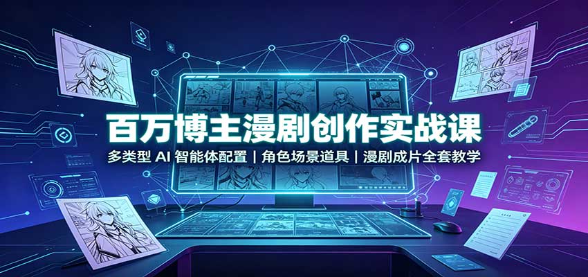 百万博主漫剧创作实战课：多类型AI智能体配置，角色场景道具，漫剧成片全套教学-优优云网创