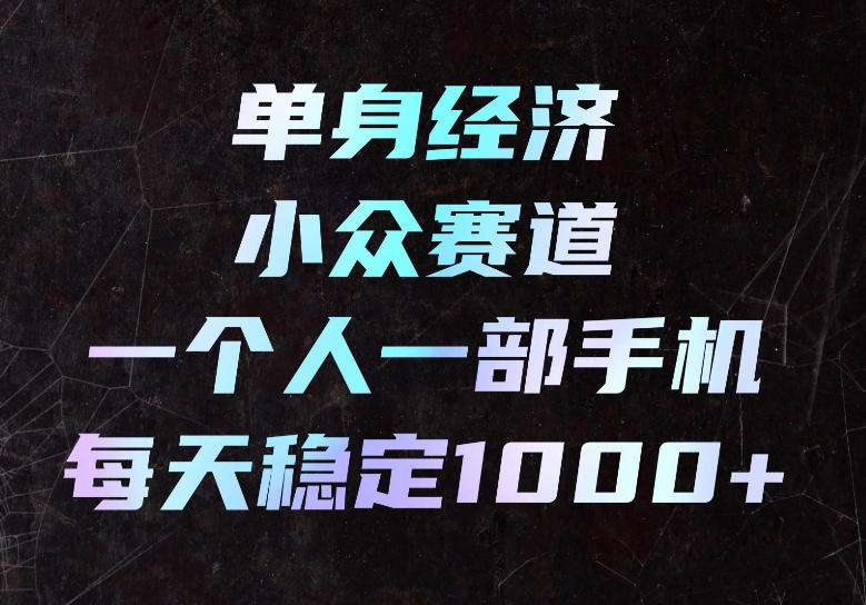 单身经济小众赛道,一个人一部手机,每天稳定1000+,长期可持续的赛道【揭秘】-优优云网创