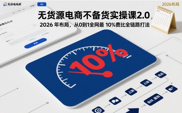 无货源电商不备货实操课2.0,2026年布局,从0到1全网最低10%费比全链路打法【更新261010】-优优云网创